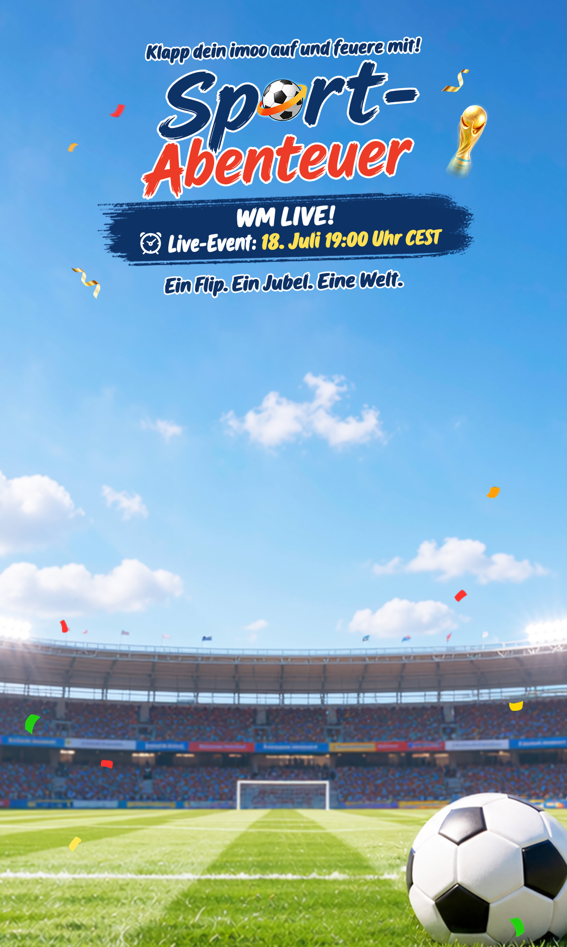 Klapp dein imoo auf und feuere mit! Sport-Abenteuer. WM LIVE! Live-Event: 18. Juli, 19:00 Uhr CEST. Ein Flip. Ein Jubel. Eine Welt.