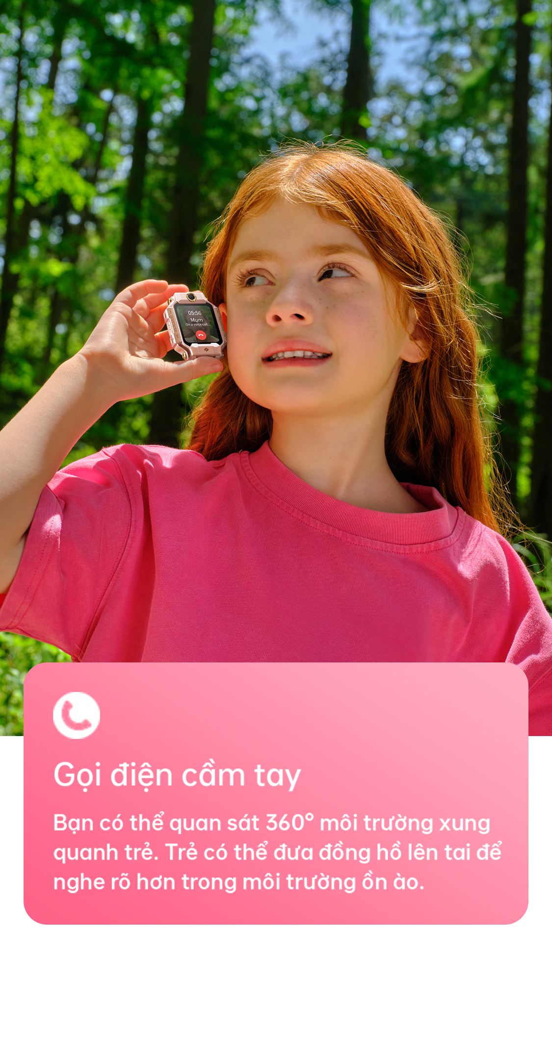 # Gọi điện cầm tay Bạn có thể quan sát 360° môi trường xung quanh trẻ. Trẻ có thể đưa đồng hồ lên tai để nghe rõ hơn trong môi trường ồn ào.