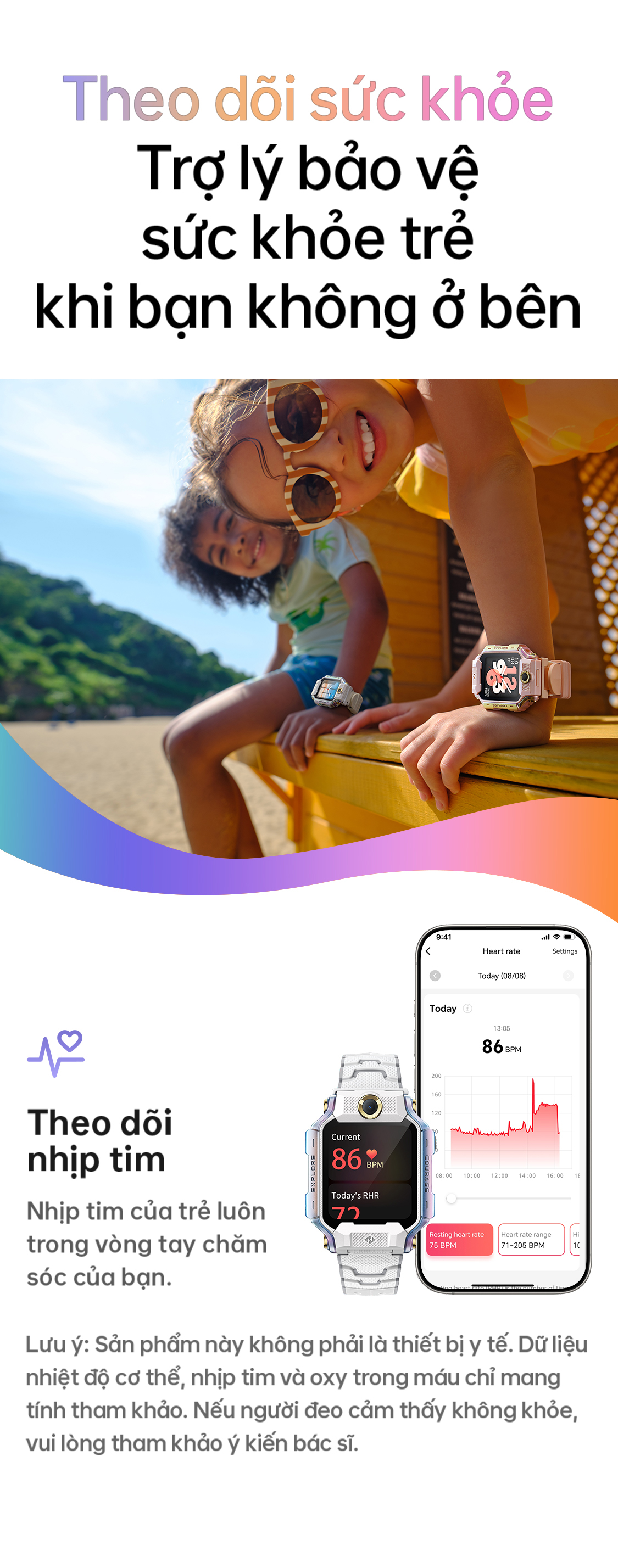 # Theo dõi sức khỏe Trợ lý bảo vệ sức khỏe trẻ khi bạn không ở bên Theo dõi nhịp tim Lưu ý: Sản phẩm này không phải là thiết bị y tế. Dữ liệu nhiệt độ cơ thể, nhịp tim và oxy trong máu chỉ mang tính tham khảo. Nếu người đeo cảm thấy không khỏe, vui lòng tham khảo ý kiến bác sĩ.