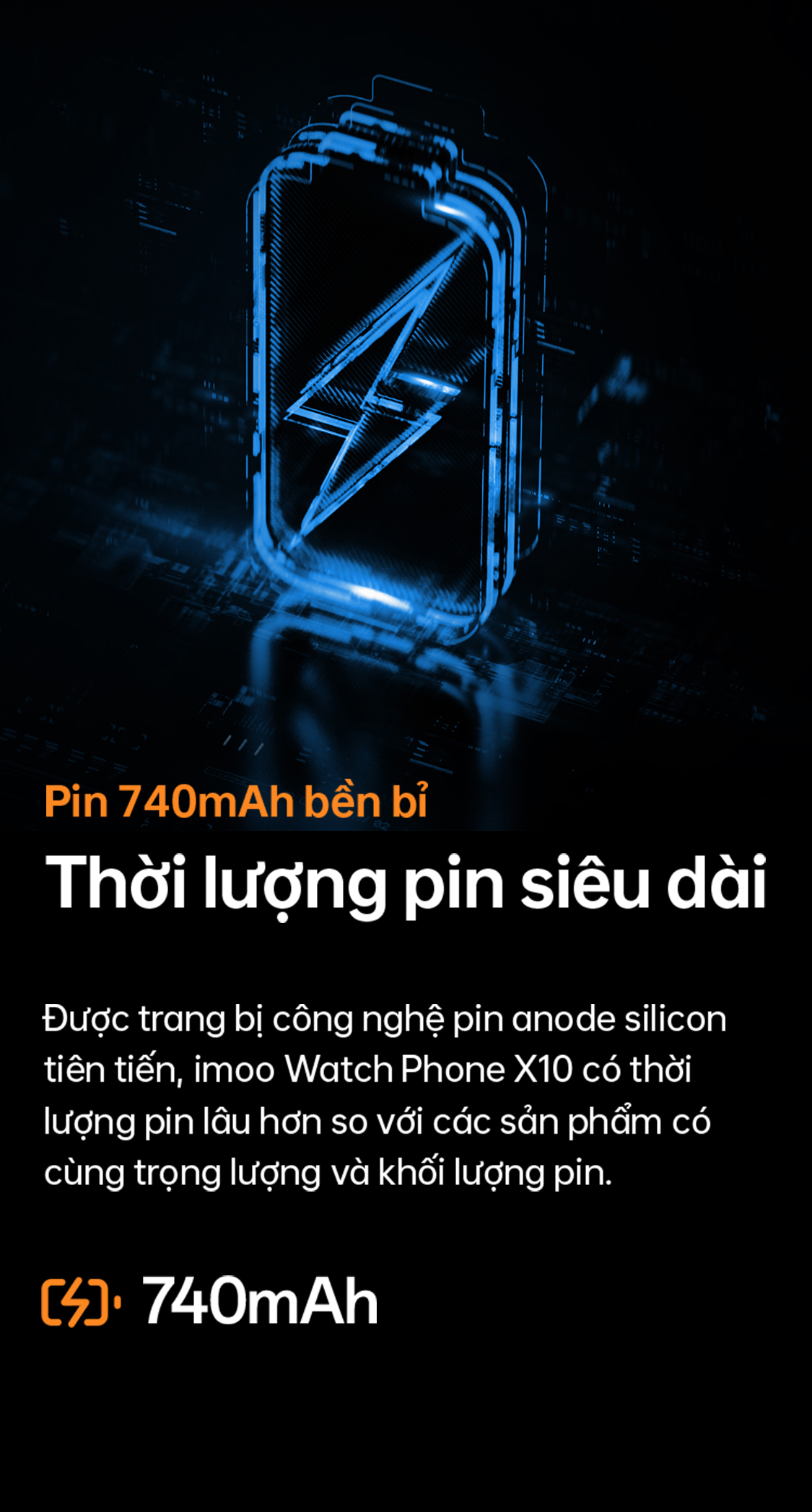 Pin 740mAh bền bỉ Thời lượng pin siêu dài Được trang bị công nghệ pin anode silicon tiên tiến, imoo Watch Phone X10 có thời lượng pin lâu hơn so với các sản phẩm có cùng trọng lượng và khối lượng pin. 💡 740mAh