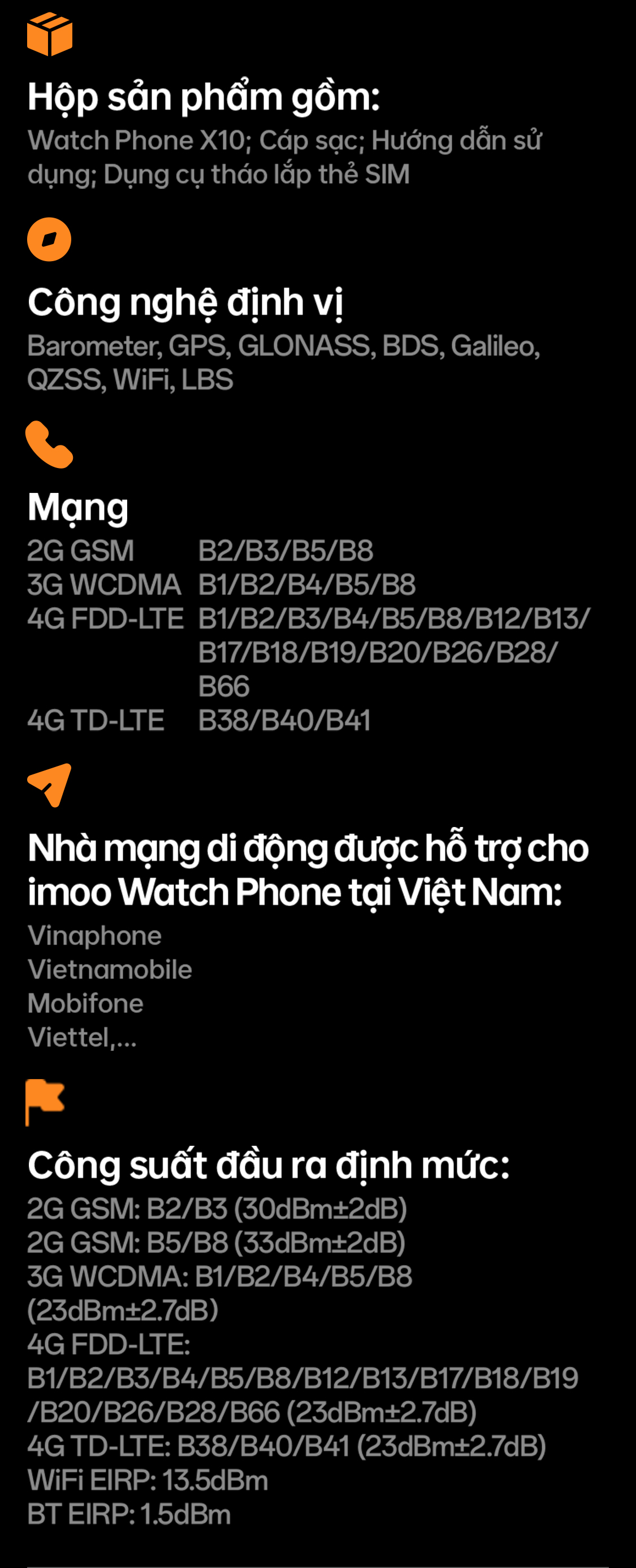 Hộp sản phẩm gồm;Công nghệ định vị; Mạng;Nhà mạng di động được hỗ trợ cho imoo Watch Phone tại Việt Nam;Công suất đầu ra định mức