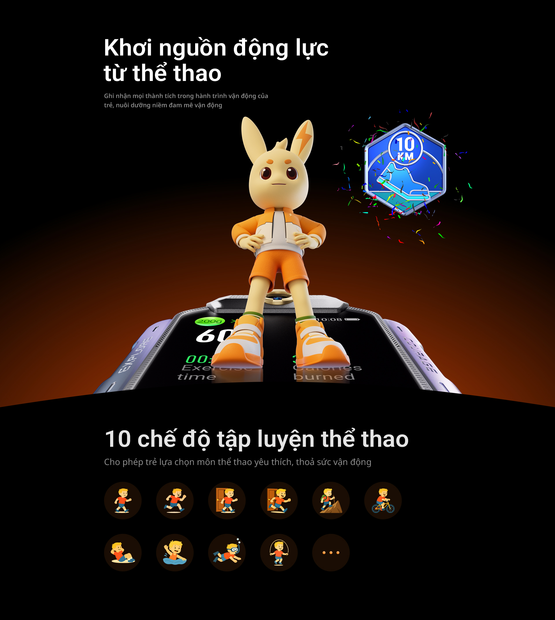 # Khơi nguồn động lực từ thể thao Ghi nhận mọi thành tích trong hành trình vận động của trẻ, nuôi dưỡng niềm đam mê vận động # 10 chế độ tập luyện thể thao Cho phép trẻ lựa chọn môn thể thao yêu thích, thoả sức vận động