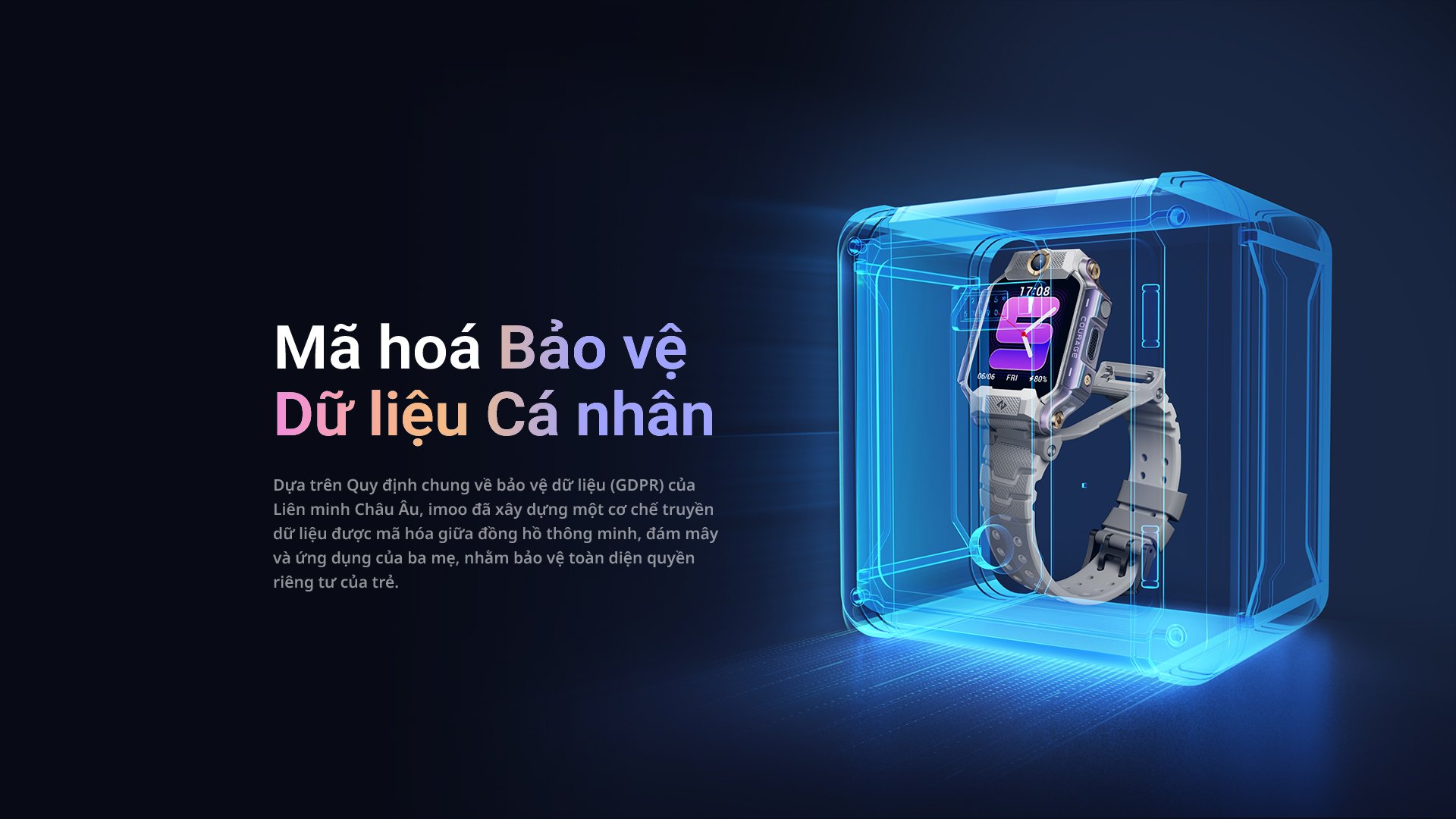 Mã hoá – Bảo vệ Dữ liệu Cá nhân Dựa trên Quy định chung về bảo vệ dữ liệu (GDPR) của Liên minh Châu Âu, imoo đã xây dựng một cơ chế truyền dữ liệu được mã hóa giữa đồng hồ thông minh, đám mây và ứng dụng của ba mẹ, nhằm bảo vệ toàn diện quyền riêng tư của trẻ.